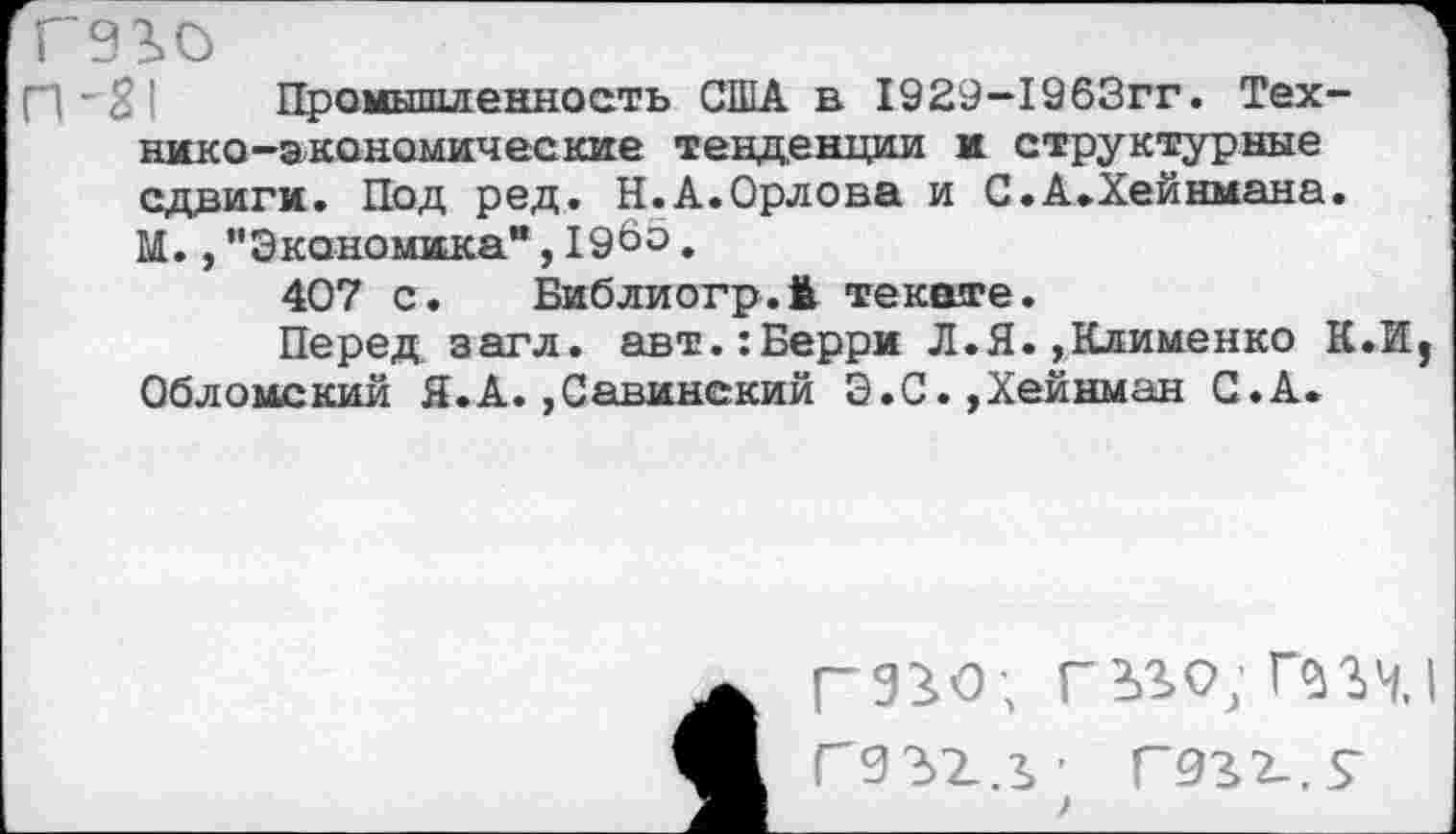 ﻿ГЭЗьО
Промышленность США в 1929-1963гг. Технико-экономические тенденции и структурные сдвиги. Под ред. Н.А.Орлова и С.А.Хейнмана. М., "Экономика”, 19бо.
407 с. Библиогр.й текоте.
Перед, загл. авт.:Берри Л.Я.,Клименко К.И, Обломекий Я.А. ,Савинский Э.С.,Хейнман С.А.
ГЭЮ;
ЬЪО; Г<т1
Г9г2_.$-